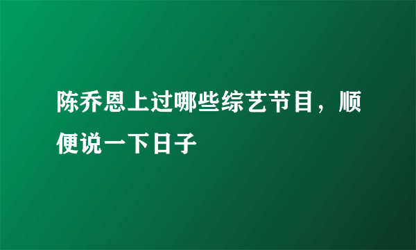 陈乔恩上过哪些综艺节目，顺便说一下日子