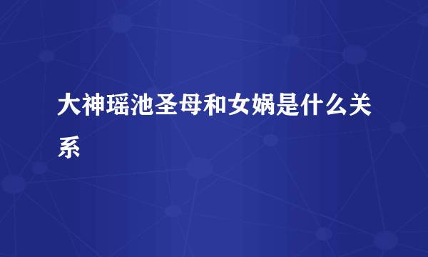 大神瑶池圣母和女娲是什么关系