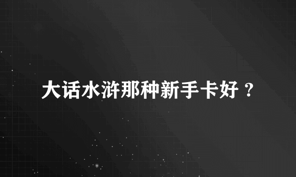 大话水浒那种新手卡好 ?