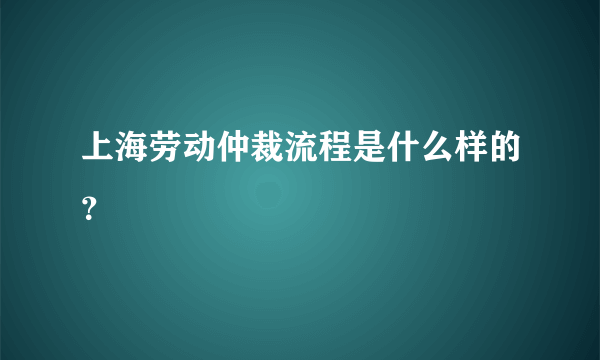 上海劳动仲裁流程是什么样的？