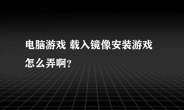 电脑游戏 载入镜像安装游戏怎么弄啊？