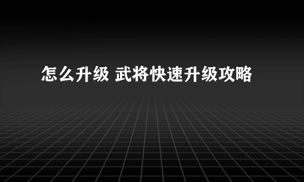 怎么升级 武将快速升级攻略