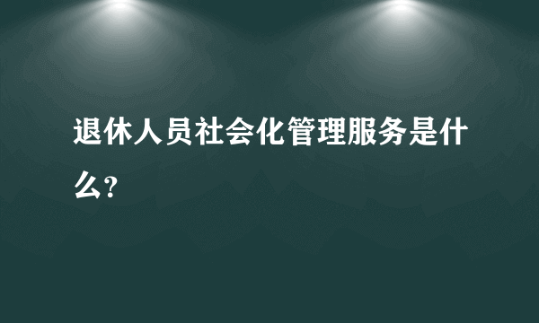 退休人员社会化管理服务是什么？