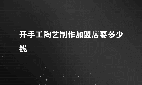 开手工陶艺制作加盟店要多少钱