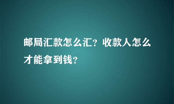 邮局汇款怎么汇？收款人怎么才能拿到钱？