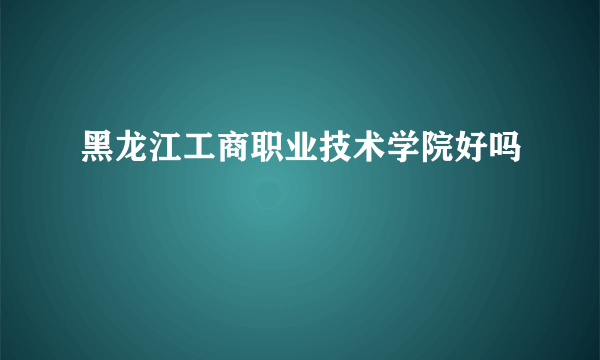 黑龙江工商职业技术学院好吗