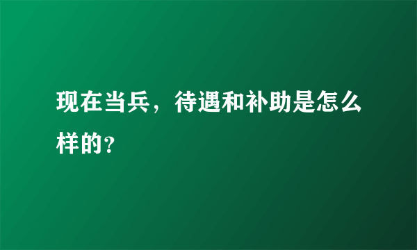 现在当兵，待遇和补助是怎么样的？