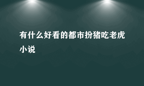 有什么好看的都市扮猪吃老虎小说