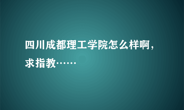 四川成都理工学院怎么样啊，求指教……