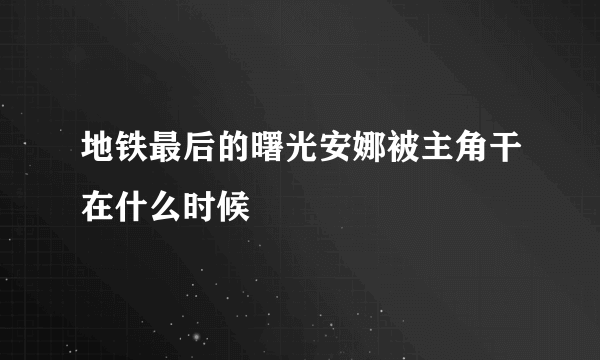 地铁最后的曙光安娜被主角干在什么时候