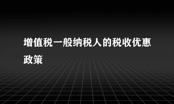 增值税一般纳税人的税收优惠政策