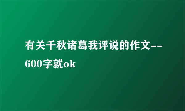 有关千秋诸葛我评说的作文--600字就ok