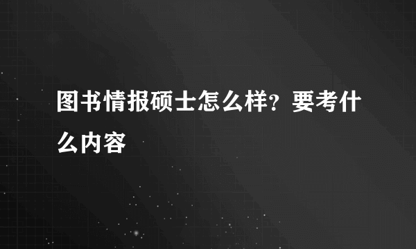 图书情报硕士怎么样？要考什么内容