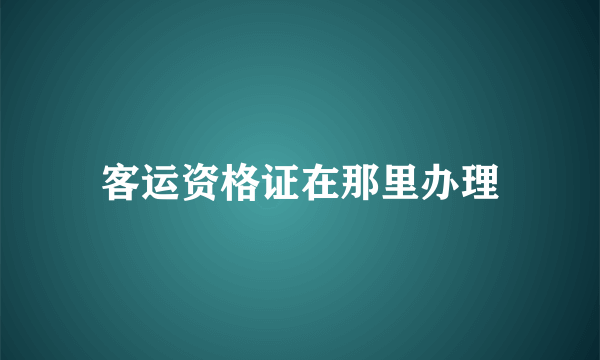 客运资格证在那里办理