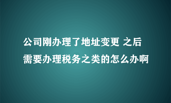 公司刚办理了地址变更 之后需要办理税务之类的怎么办啊