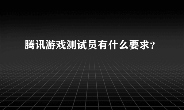 腾讯游戏测试员有什么要求？