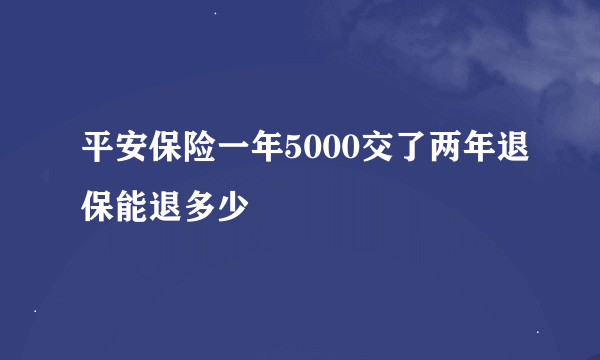 平安保险一年5000交了两年退保能退多少