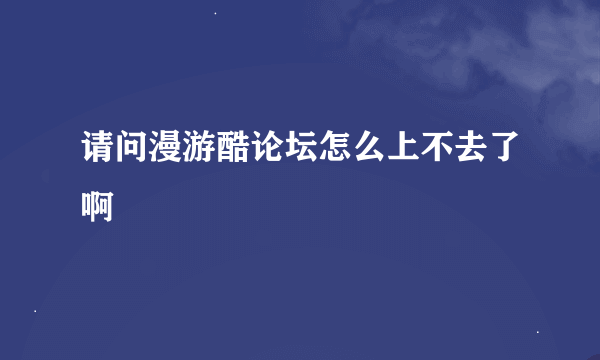 请问漫游酷论坛怎么上不去了啊