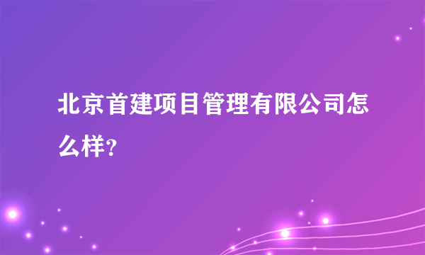 北京首建项目管理有限公司怎么样？