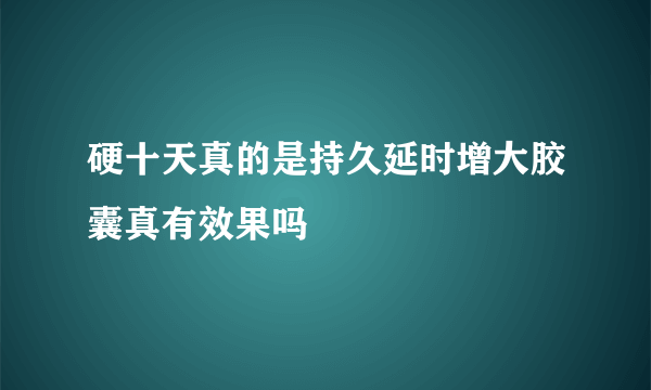 硬十天真的是持久延时增大胶囊真有效果吗