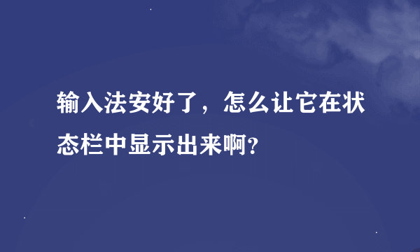 输入法安好了，怎么让它在状态栏中显示出来啊？