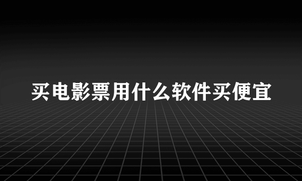 买电影票用什么软件买便宜