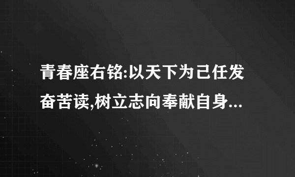 青春座右铭:以天下为己任发奋苦读,树立志向奉献自身力量,对吗?