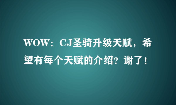 WOW：CJ圣骑升级天赋，希望有每个天赋的介绍？谢了！