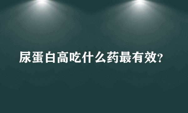 尿蛋白高吃什么药最有效？