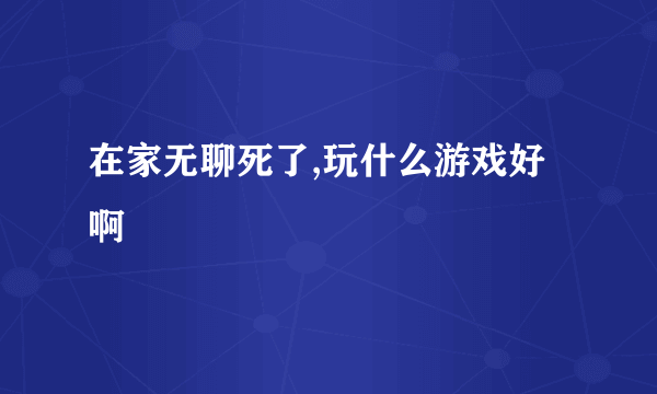 在家无聊死了,玩什么游戏好啊