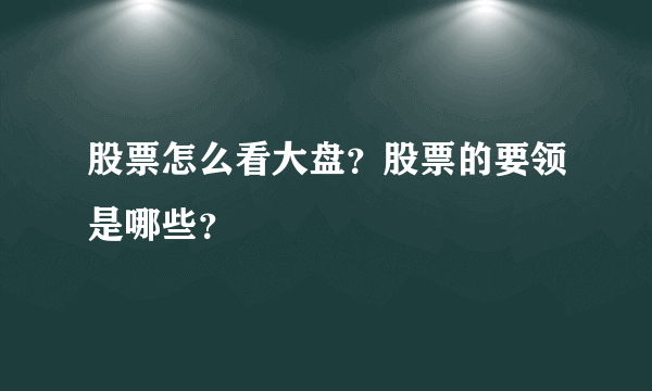 股票怎么看大盘？股票的要领是哪些？