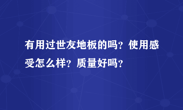 有用过世友地板的吗？使用感受怎么样？质量好吗？