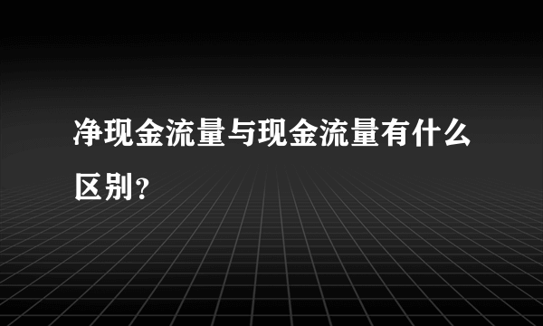 净现金流量与现金流量有什么区别？