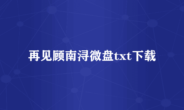 再见顾南浔微盘txt下载