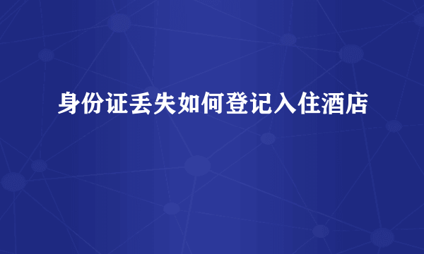 身份证丢失如何登记入住酒店