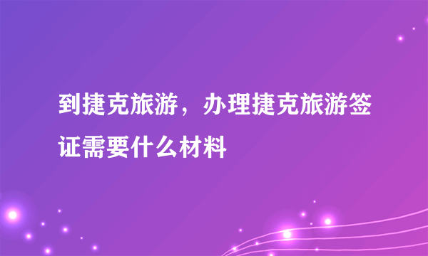 到捷克旅游，办理捷克旅游签证需要什么材料