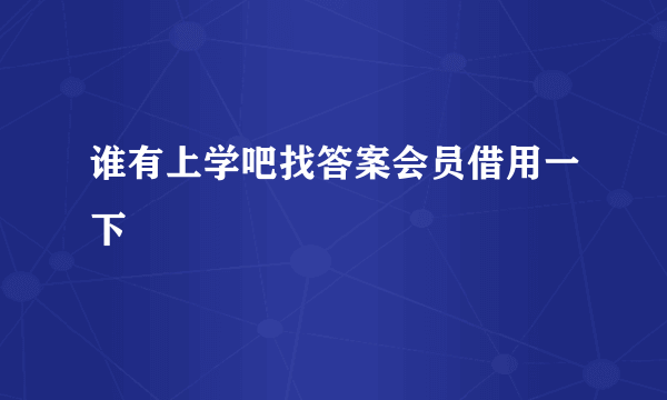 谁有上学吧找答案会员借用一下