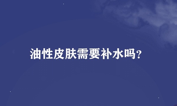 油性皮肤需要补水吗？