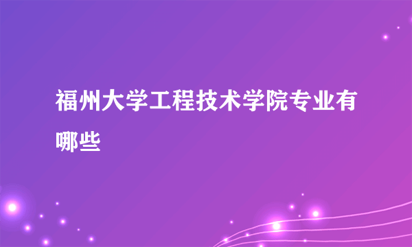 福州大学工程技术学院专业有哪些