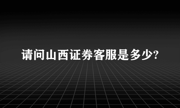 请问山西证券客服是多少?