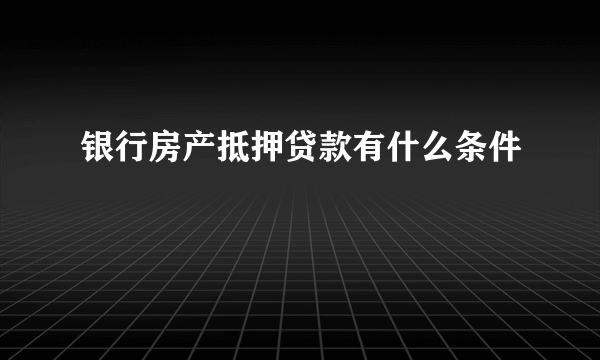 银行房产抵押贷款有什么条件