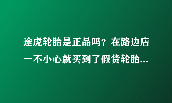 途虎轮胎是正品吗？在路边店一不小心就买到了假货轮胎，欲哭无泪啊！