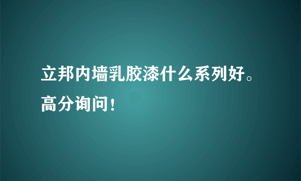 立邦内墙乳胶漆什么系列好。高分询问！