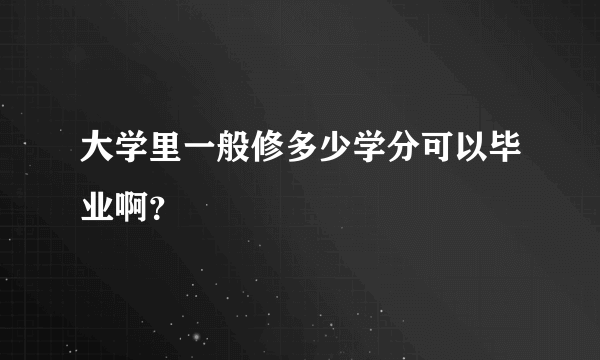 大学里一般修多少学分可以毕业啊？