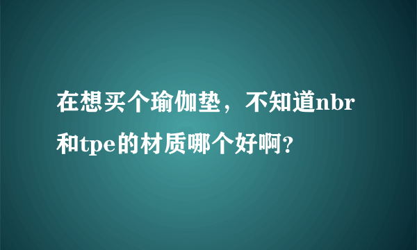 在想买个瑜伽垫，不知道nbr和tpe的材质哪个好啊？