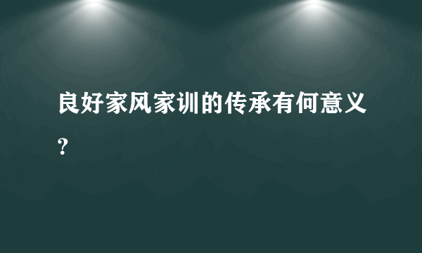 良好家风家训的传承有何意义？