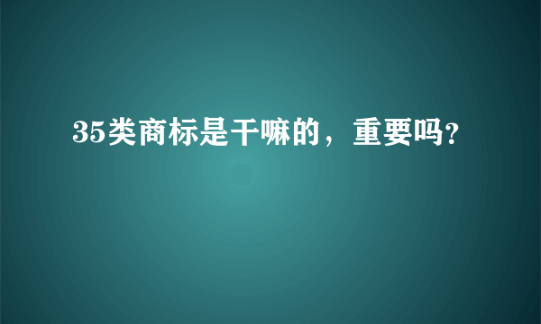 35类商标是干嘛的，重要吗？