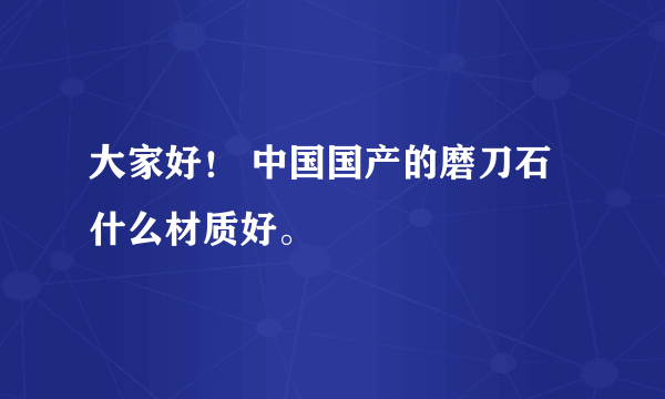 大家好！ 中国国产的磨刀石什么材质好。