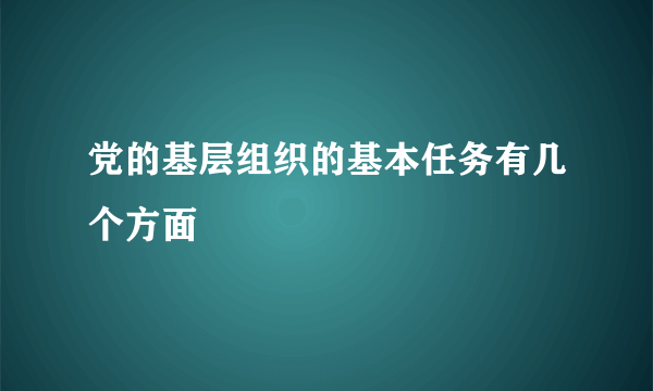 党的基层组织的基本任务有几个方面