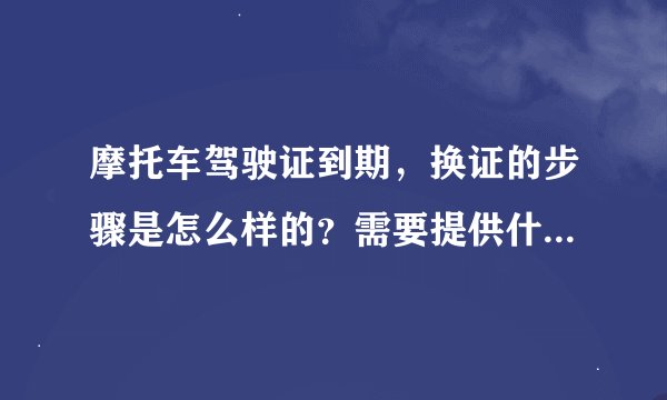 摩托车驾驶证到期，换证的步骤是怎么样的？需要提供什么证件？